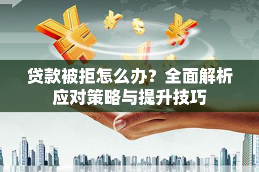 淮安贷款被拒怎么办？全面解析应对策略与提升技巧