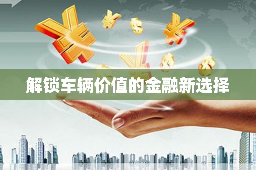 淮安解锁车辆价值的金融新选择