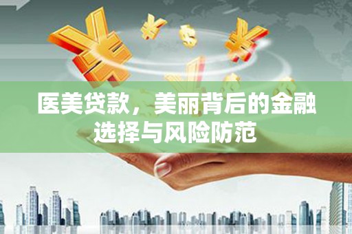 淮安医美贷款，美丽背后的金融选择与风险防范