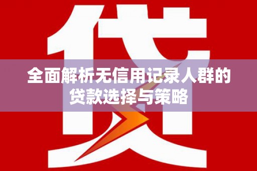 淮安全面解析无信用记录人群的贷款选择与策略