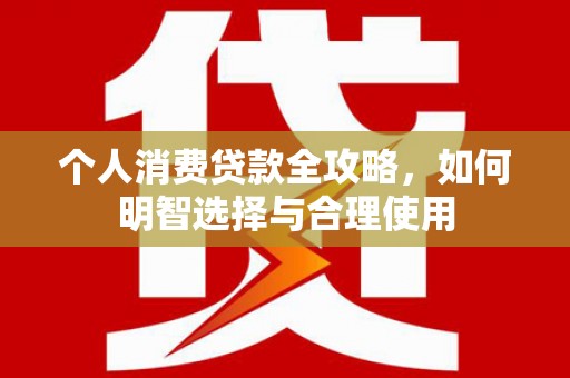 淮安个人消费贷款全攻略，如何明智选择与合理使用