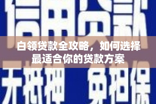 淮安白领贷款全攻略，如何选择最适合你的贷款方案