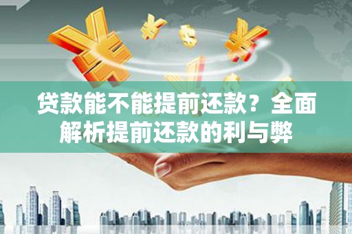 淮安贷款能不能提前还款？全面解析提前还款的利与弊