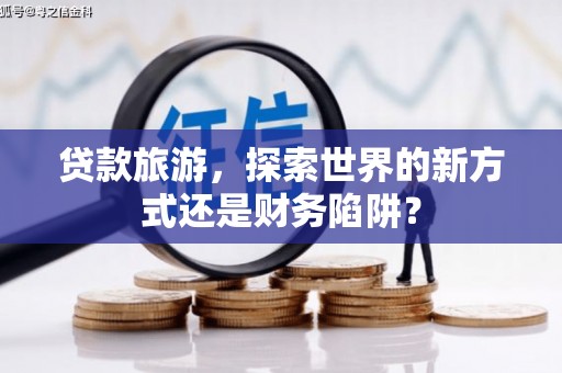 淮安贷款旅游，探索世界的新方式还是财务陷阱？