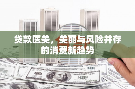 淮安贷款医美，美丽与风险并存的消费新趋势